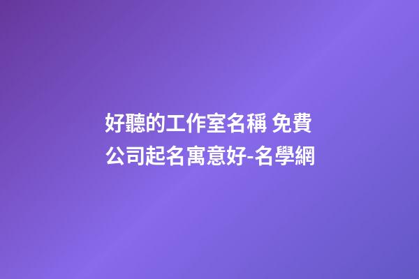 好聽的工作室名稱 免費公司起名寓意好-名學網-第1張-公司起名-玄機派